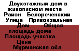 Двухэтажный дом в живописном месте  › Район ­ Белореченский › Улица ­ Привокзальная › Дом ­ 8 › Общая площадь дома ­ 175 › Площадь участка ­ 200 › Цена ­ 3 200 000 - Мурманская обл. Недвижимость » Дома, коттеджи, дачи продажа   . Мурманская обл.